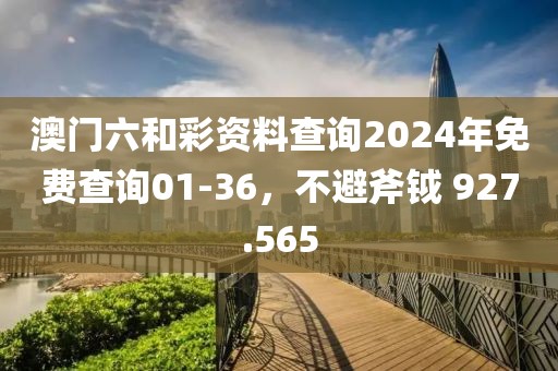 澳门六和彩资料查询2024年免费查询01-36，不避斧钺 927.565