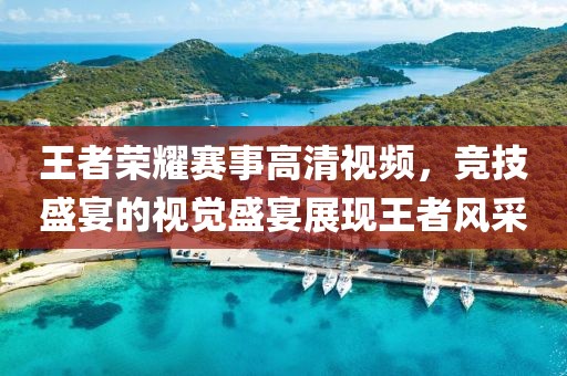 王者荣耀赛事高清视频，竞技盛宴的视觉盛宴展现王者风采