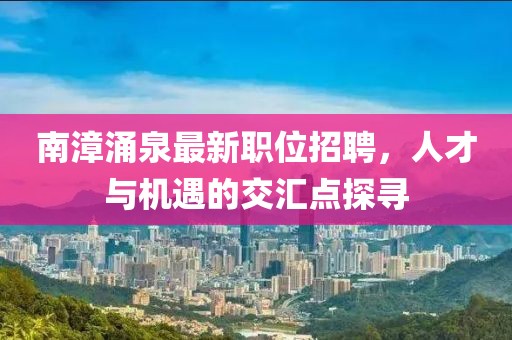 南漳涌泉最新职位招聘，人才与机遇的交汇点探寻