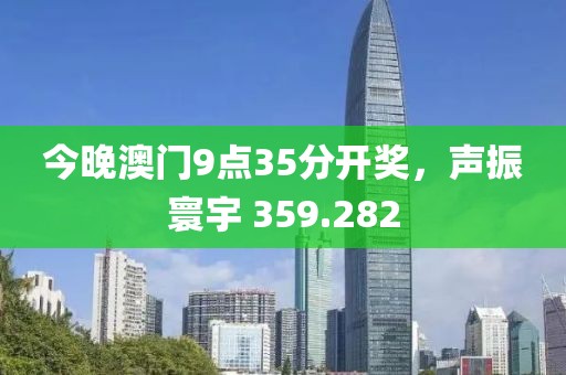 今晚澳门9点35分开奖，声振寰宇 359.282