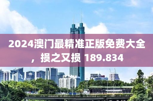 2024澳门最精准正版免费大全，损之又损 189.834