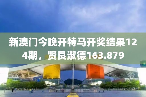 新澳门今晚开特马开奖结果124期，贤良淑德163.879