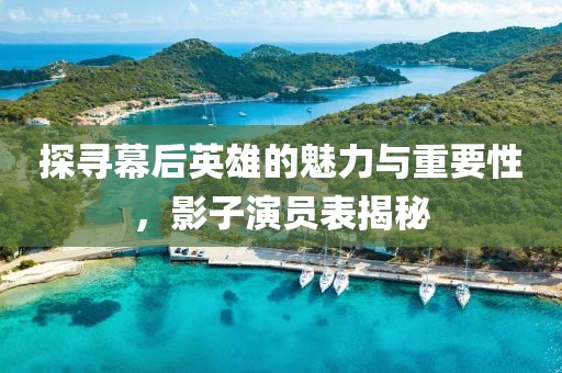 探寻幕后英雄的魅力与重要性，影子演员表揭秘