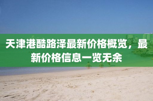 天津港酷路泽最新价格概览，最新价格信息一览无余