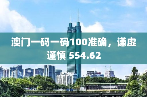 澳门一码一码100准确，谦虚谨慎 554.62