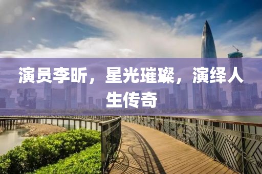 演员李昕，星光璀璨，演绎人生传奇