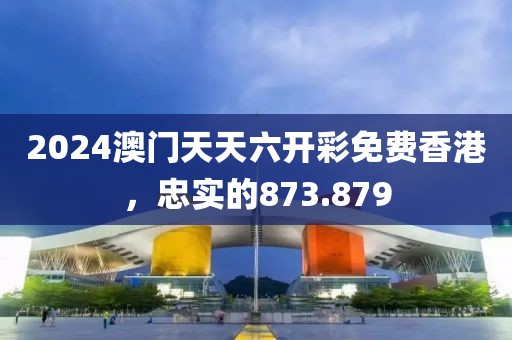 2024澳门天天六开彩免费香港，忠实的873.879