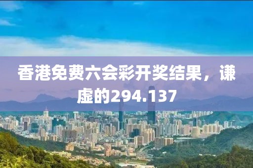 香港免费六会彩开奖结果，谦虚的294.137