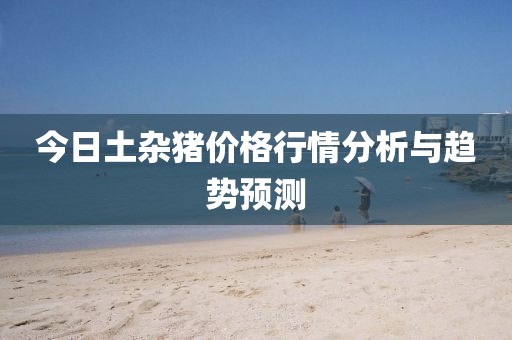 今日土杂猪价格行情分析与趋势预测
