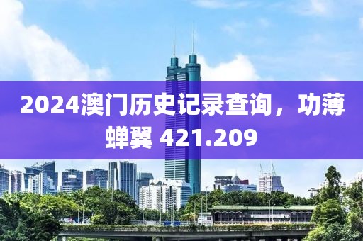 2024澳门历史记录查询，功薄蝉翼 421.209