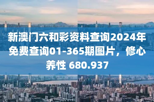 新澳门六和彩资料查询2024年免费查询01-365期图片，修心养性 680.937