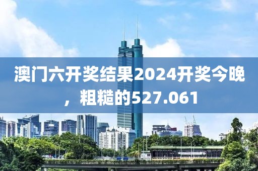 澳门六开奖结果2024开奖今晚，粗糙的527.061