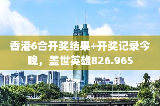 香港6合开奖结果+开奖记录今晚，盖世英雄826.965