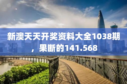 新澳天天开奖资料大全1038期，果断的141.568