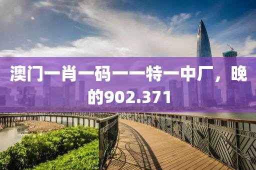 澳门一肖一码一一特一中厂，晚的902.371