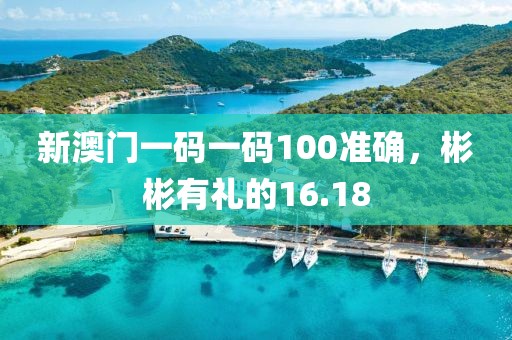 新澳门一码一码100准确，彬彬有礼的16.18