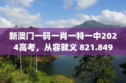 新澳门一码一肖一特一中2024高考，从容就义 821.849
