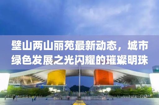 壁山两山丽苑最新动态，城市绿色发展之光闪耀的璀璨明珠