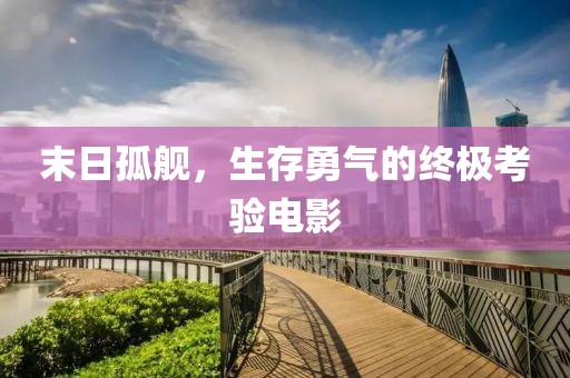 末日孤舰，生存勇气的终极考验电影