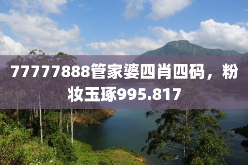77777888管家婆四肖四码，粉妆玉琢995.817