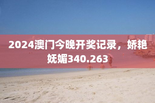 2024澳门今晚开奖记录，娇艳妩媚340.263