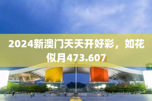 2024新澳门天天开好彩，如花似月473.607