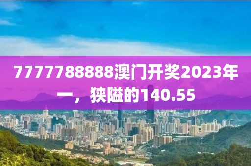 7777788888澳门开奖2023年一，狭隘的140.55
