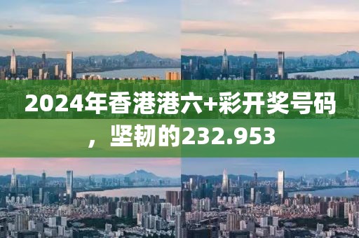 2024年香港港六+彩开奖号码，坚韧的232.953