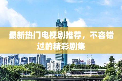 最新热门电视剧推荐，不容错过的精彩剧集
