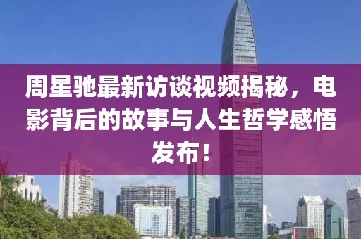 周星驰最新访谈视频揭秘，电影背后的故事与人生哲学感悟发布！