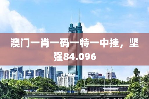 澳门一肖一码一特一中挂，坚强84.096