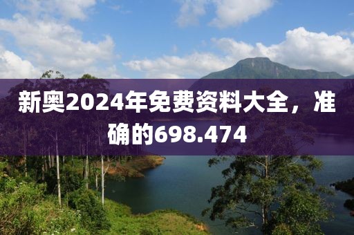新奥2024年免费资料大全，准确的698.474