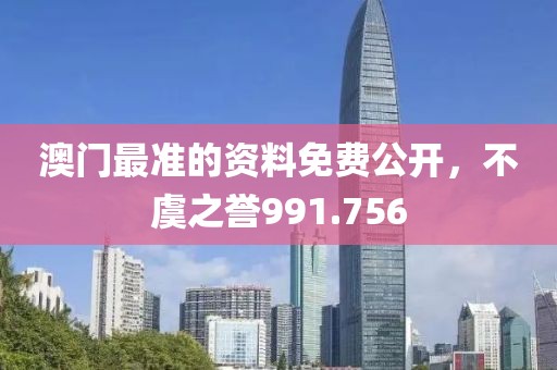 澳门最准的资料免费公开，不虞之誉991.756