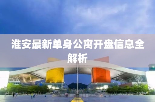 淮安最新单身公寓开盘信息全解析
