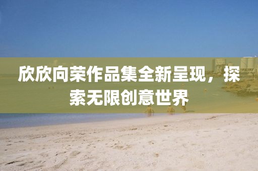 欣欣向荣作品集全新呈现，探索无限创意世界