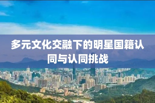 多元文化交融下的明星国籍认同与认同挑战