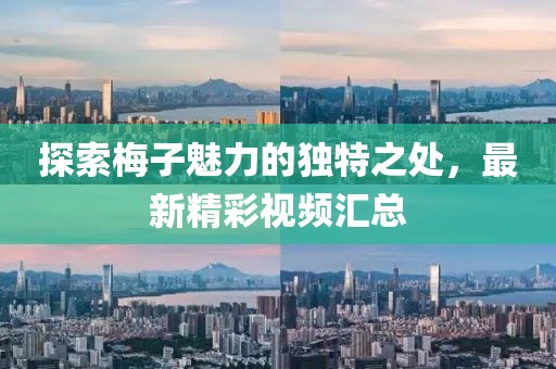 探索梅子魅力的独特之处，最新精彩视频汇总