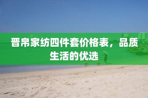 晋帛家纺四件套价格表，品质生活的优选