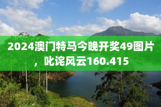 2024澳门特马今晚开奖49图片，叱诧风云160.415