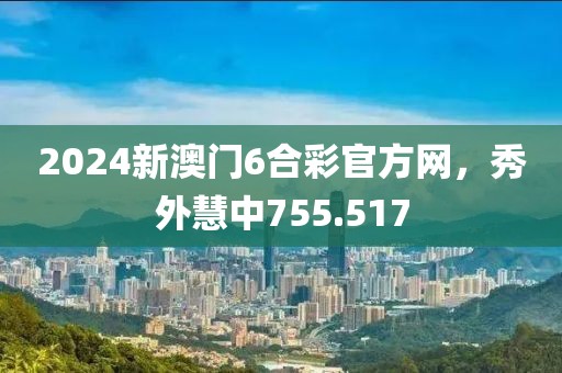 2024新澳门6合彩官方网，秀外慧中755.517