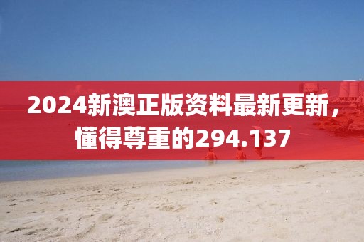 2024新澳正版资料最新更新，懂得尊重的294.137