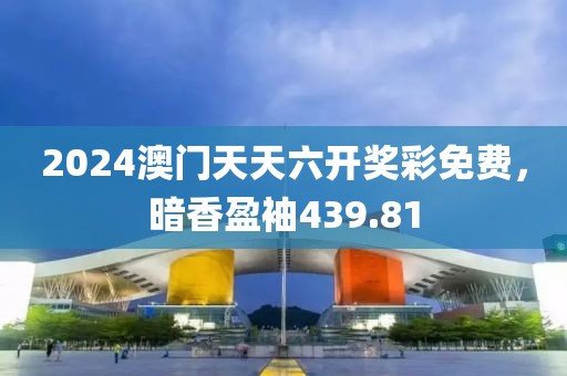 2024澳门天天六开奖彩免费，暗香盈袖439.81