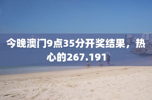今晚澳门9点35分开奖结果，热心的267.191