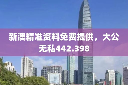 新澳精准资料免费提供，大公无私442.398