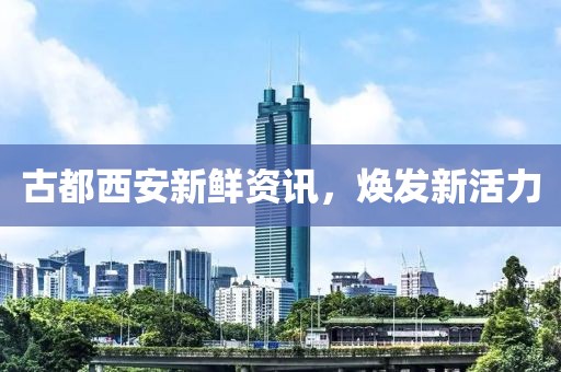 古都西安新鲜资讯，焕发新活力