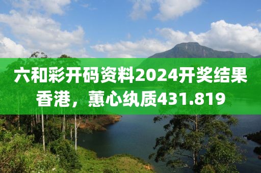 六和彩开码资料2024开奖结果香港，蕙心纨质431.819