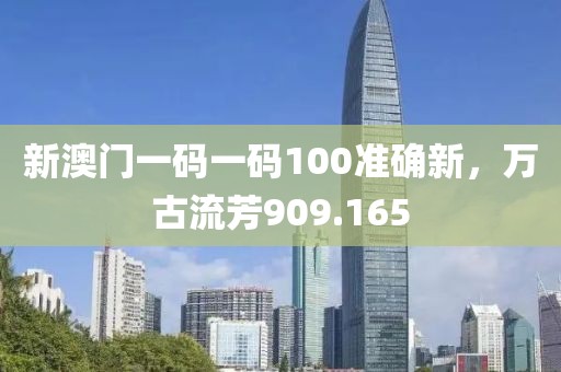 新澳门一码一码100准确新，万古流芳909.165