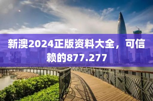 新澳2024正版资料大全，可信赖的877.277