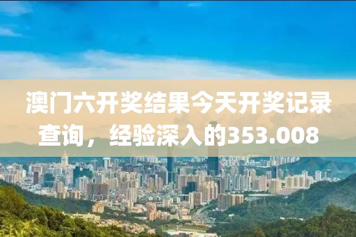 澳门六开奖结果今天开奖记录查询，经验深入的353.008