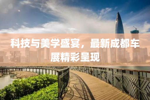 科技与美学盛宴，最新成都车展精彩呈现